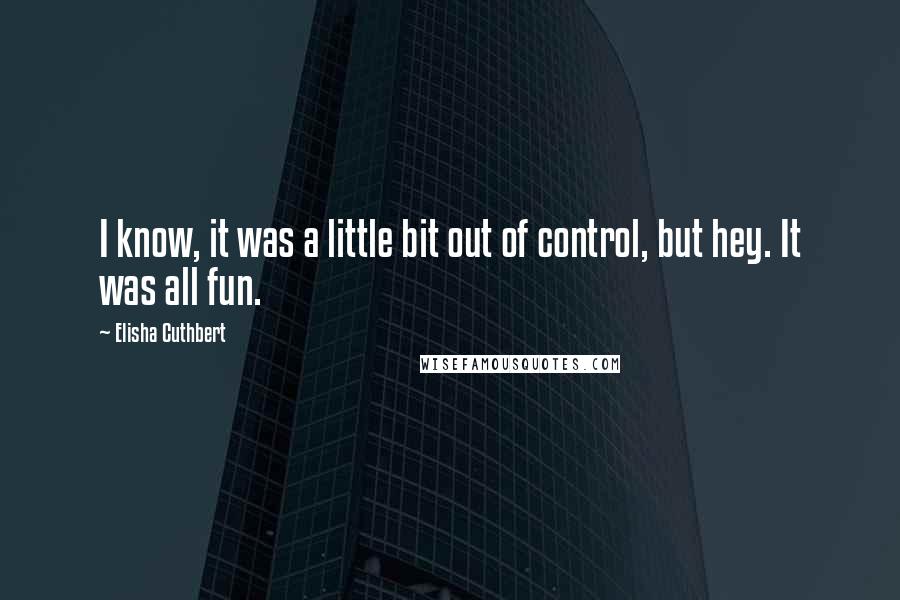 Elisha Cuthbert Quotes: I know, it was a little bit out of control, but hey. It was all fun.