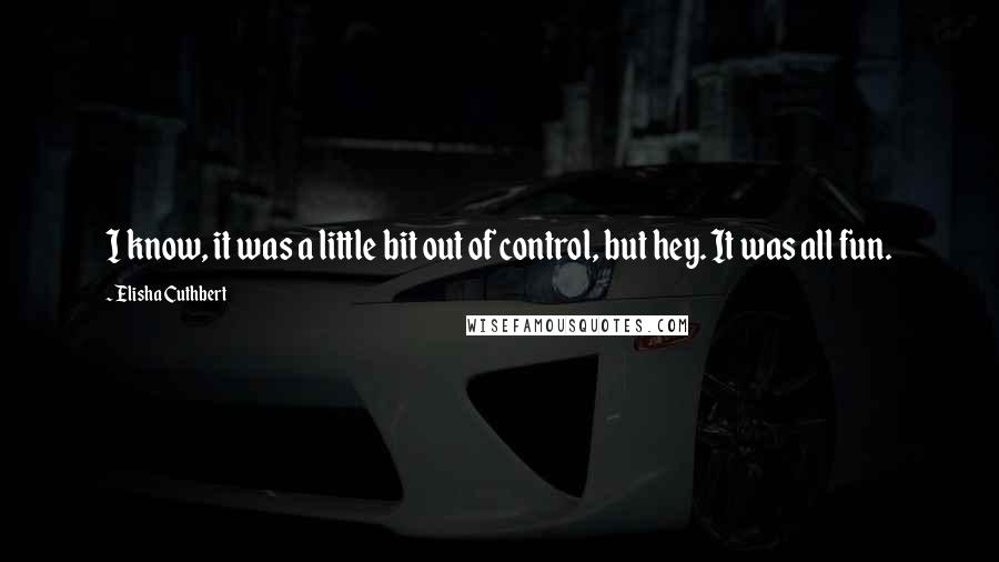 Elisha Cuthbert Quotes: I know, it was a little bit out of control, but hey. It was all fun.
