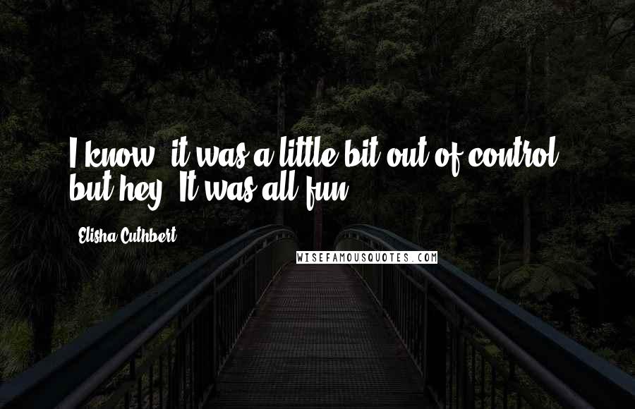 Elisha Cuthbert Quotes: I know, it was a little bit out of control, but hey. It was all fun.