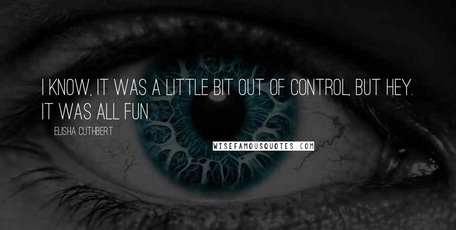 Elisha Cuthbert Quotes: I know, it was a little bit out of control, but hey. It was all fun.