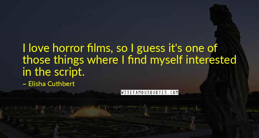 Elisha Cuthbert Quotes: I love horror films, so I guess it's one of those things where I find myself interested in the script.