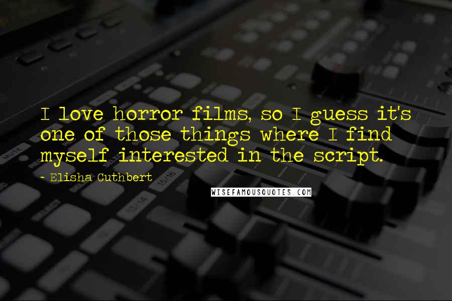 Elisha Cuthbert Quotes: I love horror films, so I guess it's one of those things where I find myself interested in the script.
