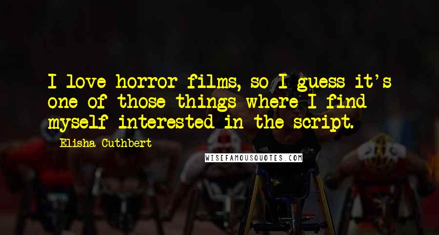 Elisha Cuthbert Quotes: I love horror films, so I guess it's one of those things where I find myself interested in the script.