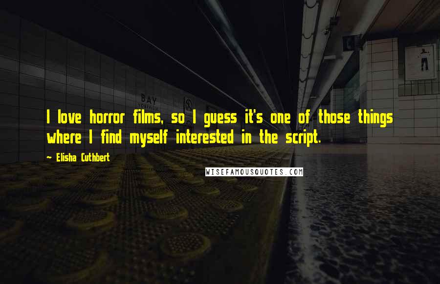 Elisha Cuthbert Quotes: I love horror films, so I guess it's one of those things where I find myself interested in the script.