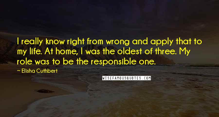 Elisha Cuthbert Quotes: I really know right from wrong and apply that to my life. At home, I was the oldest of three. My role was to be the responsible one.