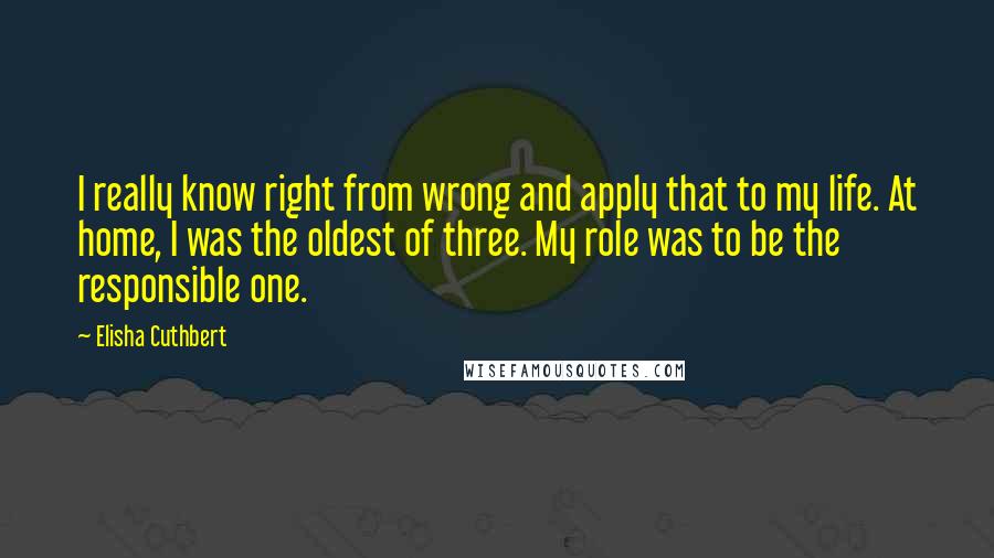 Elisha Cuthbert Quotes: I really know right from wrong and apply that to my life. At home, I was the oldest of three. My role was to be the responsible one.