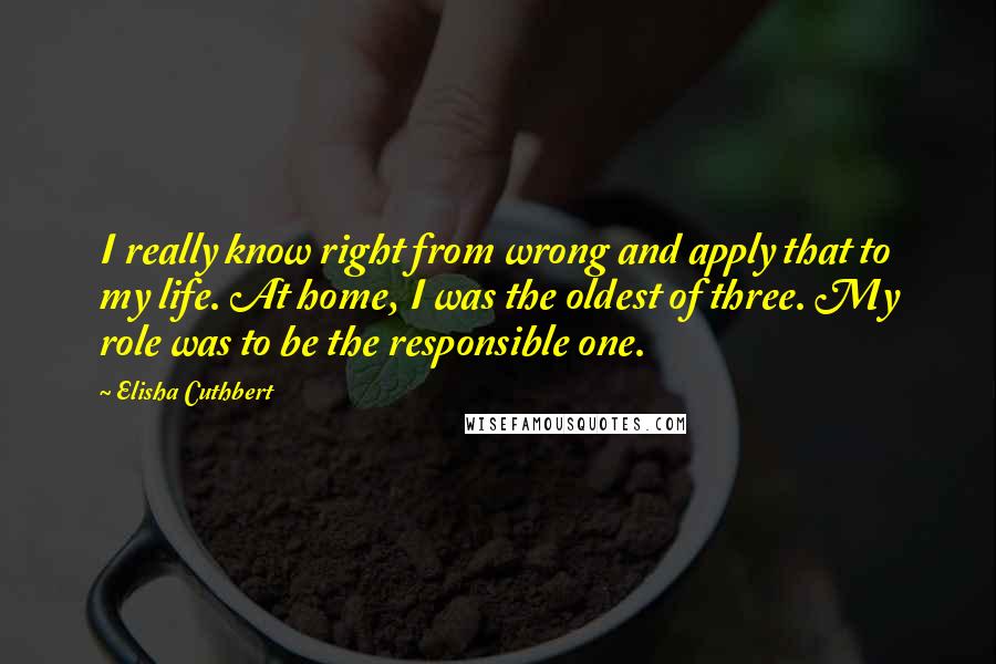 Elisha Cuthbert Quotes: I really know right from wrong and apply that to my life. At home, I was the oldest of three. My role was to be the responsible one.