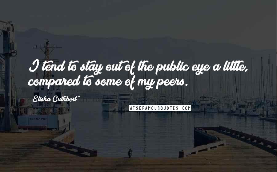 Elisha Cuthbert Quotes: I tend to stay out of the public eye a little, compared to some of my peers.