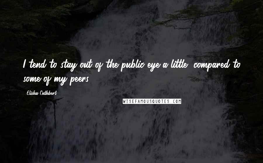 Elisha Cuthbert Quotes: I tend to stay out of the public eye a little, compared to some of my peers.