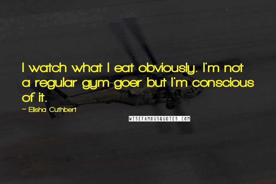 Elisha Cuthbert Quotes: I watch what I eat obviously. I'm not a regular gym-goer but I'm conscious of it.