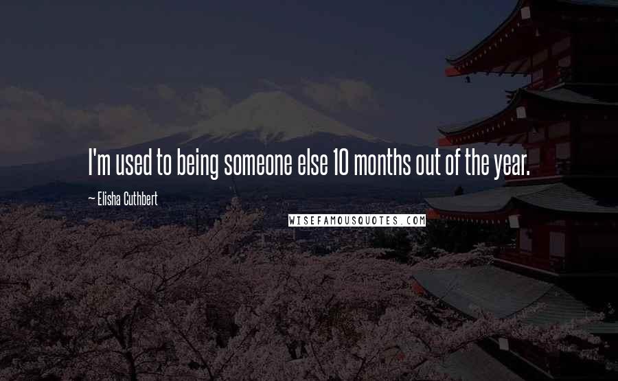 Elisha Cuthbert Quotes: I'm used to being someone else 10 months out of the year.