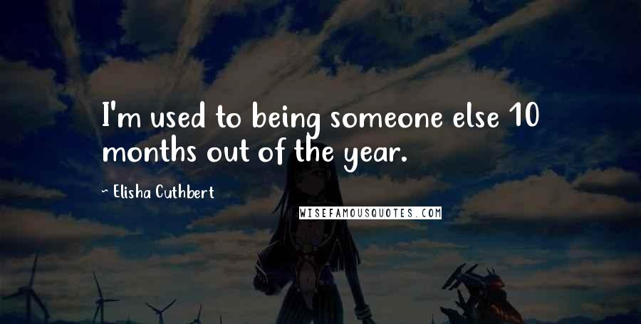 Elisha Cuthbert Quotes: I'm used to being someone else 10 months out of the year.