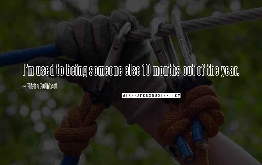 Elisha Cuthbert Quotes: I'm used to being someone else 10 months out of the year.