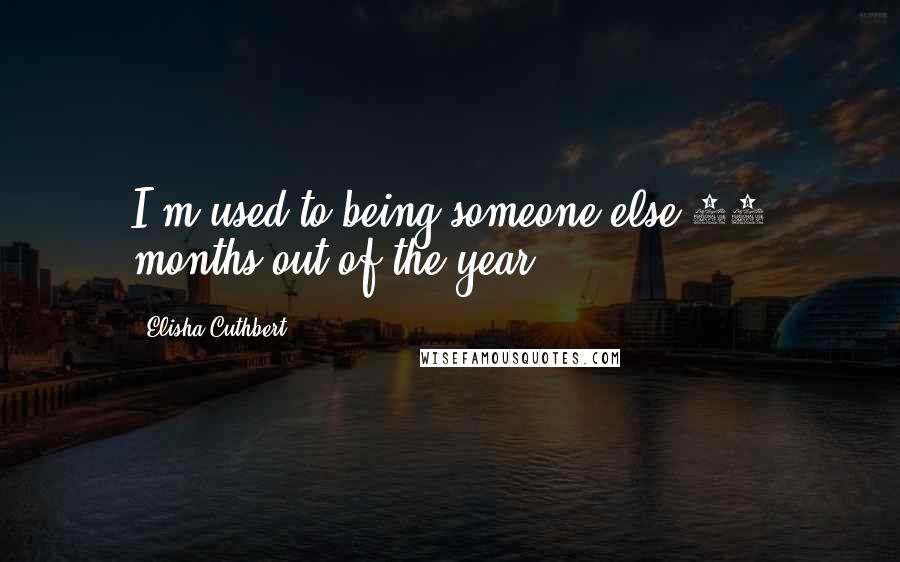 Elisha Cuthbert Quotes: I'm used to being someone else 10 months out of the year.