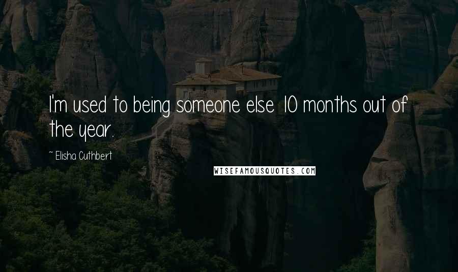 Elisha Cuthbert Quotes: I'm used to being someone else 10 months out of the year.