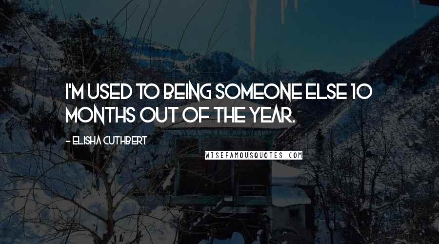 Elisha Cuthbert Quotes: I'm used to being someone else 10 months out of the year.