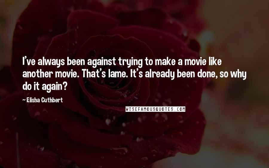 Elisha Cuthbert Quotes: I've always been against trying to make a movie like another movie. That's lame. It's already been done, so why do it again?