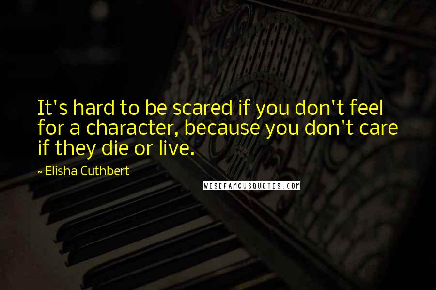 Elisha Cuthbert Quotes: It's hard to be scared if you don't feel for a character, because you don't care if they die or live.