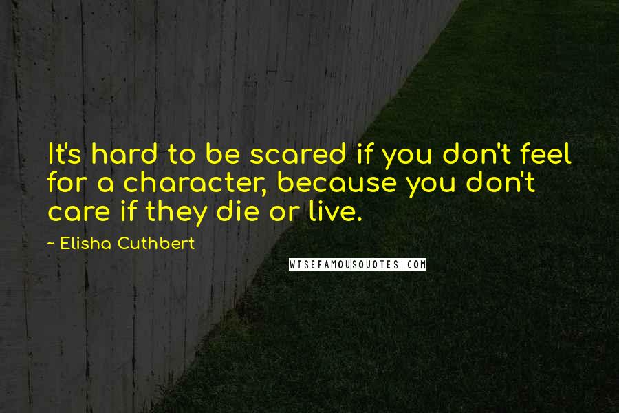 Elisha Cuthbert Quotes: It's hard to be scared if you don't feel for a character, because you don't care if they die or live.