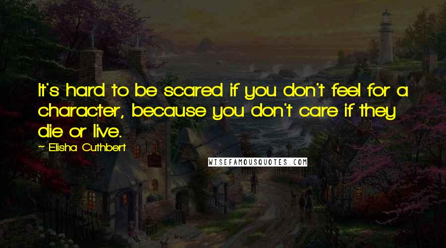 Elisha Cuthbert Quotes: It's hard to be scared if you don't feel for a character, because you don't care if they die or live.