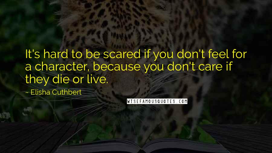 Elisha Cuthbert Quotes: It's hard to be scared if you don't feel for a character, because you don't care if they die or live.