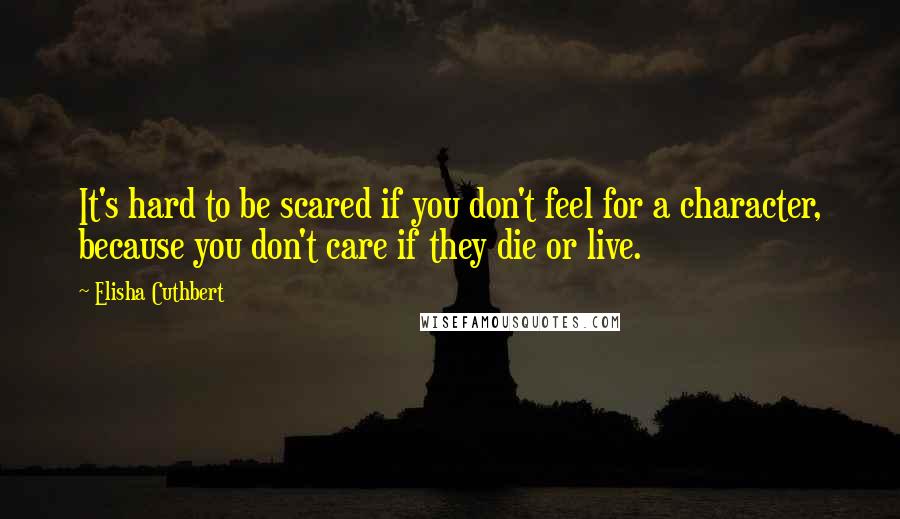 Elisha Cuthbert Quotes: It's hard to be scared if you don't feel for a character, because you don't care if they die or live.