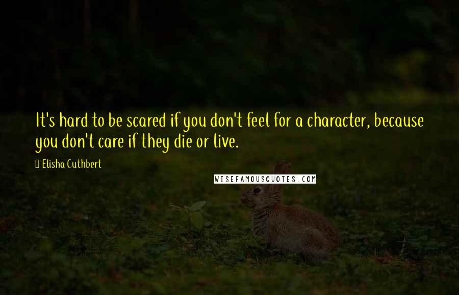 Elisha Cuthbert Quotes: It's hard to be scared if you don't feel for a character, because you don't care if they die or live.