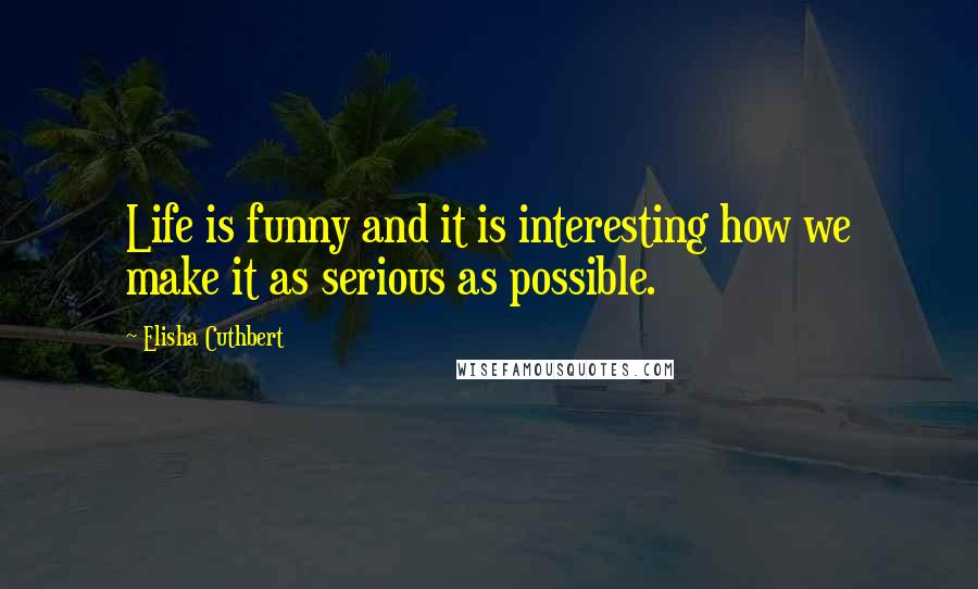 Elisha Cuthbert Quotes: Life is funny and it is interesting how we make it as serious as possible.