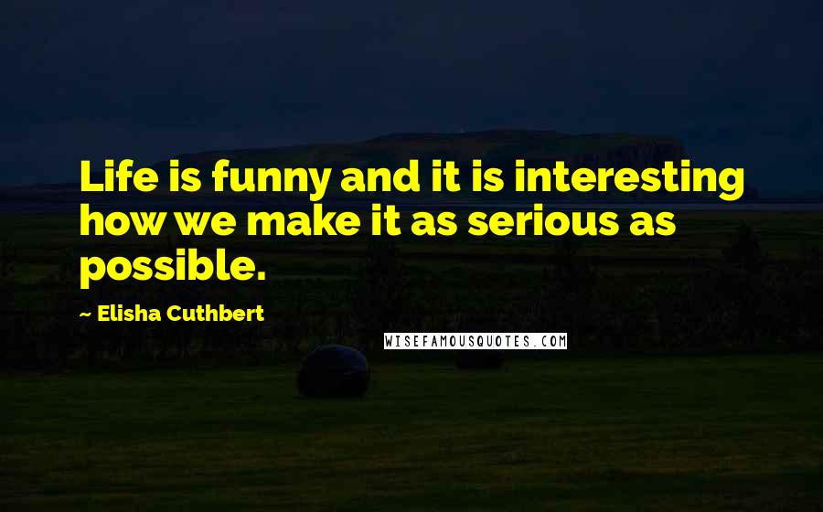 Elisha Cuthbert Quotes: Life is funny and it is interesting how we make it as serious as possible.