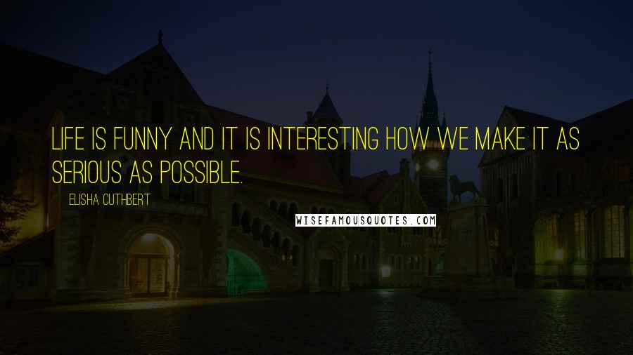 Elisha Cuthbert Quotes: Life is funny and it is interesting how we make it as serious as possible.