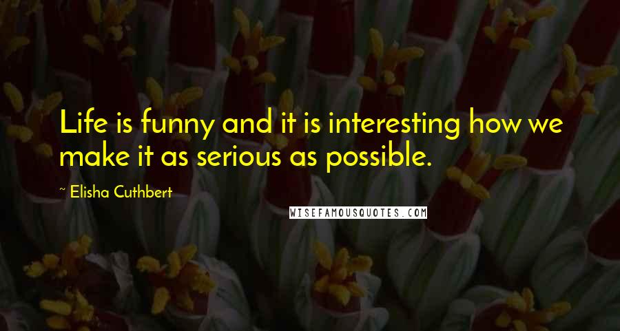 Elisha Cuthbert Quotes: Life is funny and it is interesting how we make it as serious as possible.