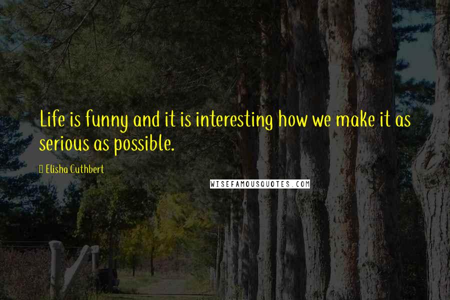 Elisha Cuthbert Quotes: Life is funny and it is interesting how we make it as serious as possible.