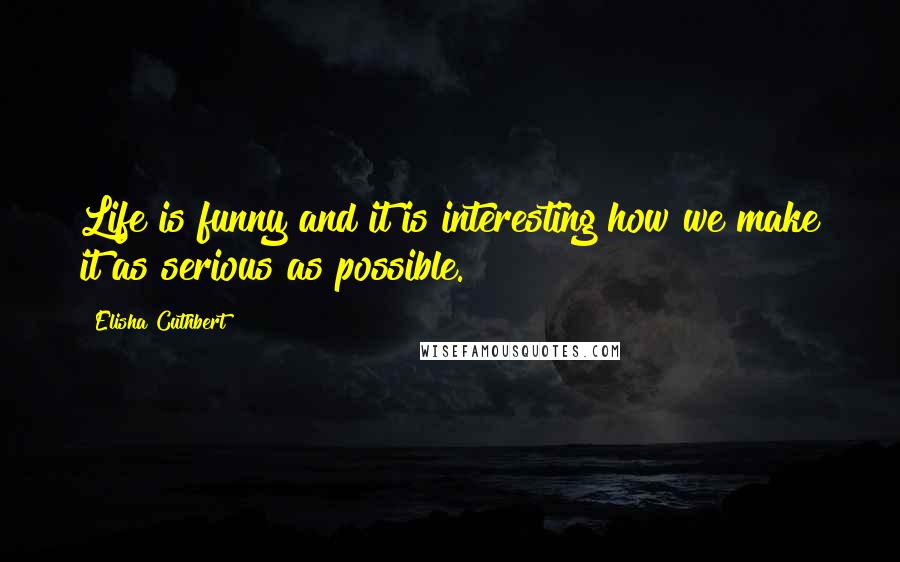 Elisha Cuthbert Quotes: Life is funny and it is interesting how we make it as serious as possible.