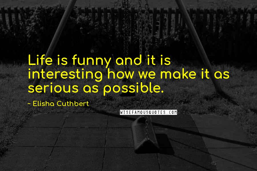 Elisha Cuthbert Quotes: Life is funny and it is interesting how we make it as serious as possible.