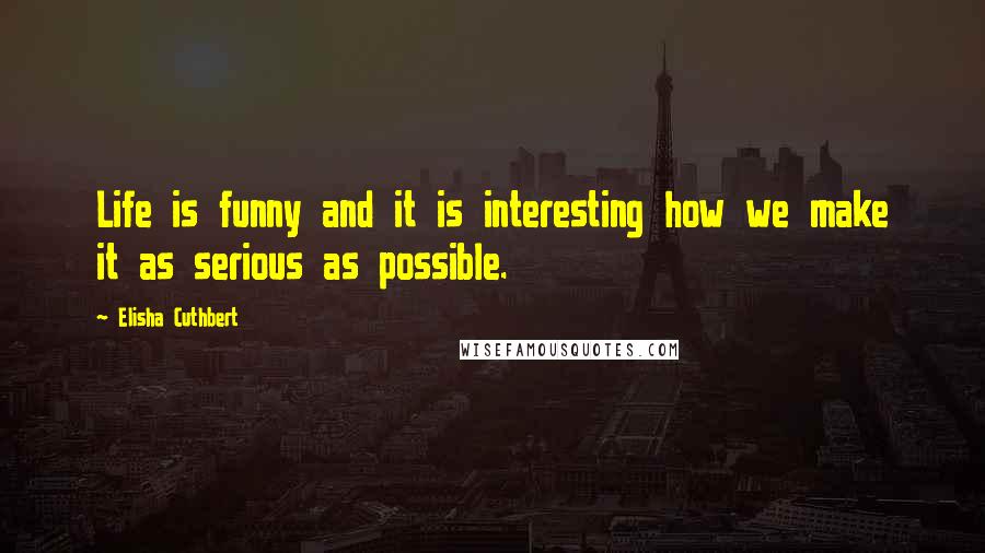 Elisha Cuthbert Quotes: Life is funny and it is interesting how we make it as serious as possible.