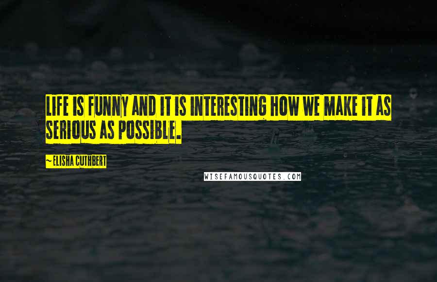 Elisha Cuthbert Quotes: Life is funny and it is interesting how we make it as serious as possible.