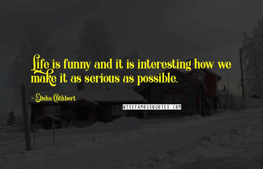 Elisha Cuthbert Quotes: Life is funny and it is interesting how we make it as serious as possible.