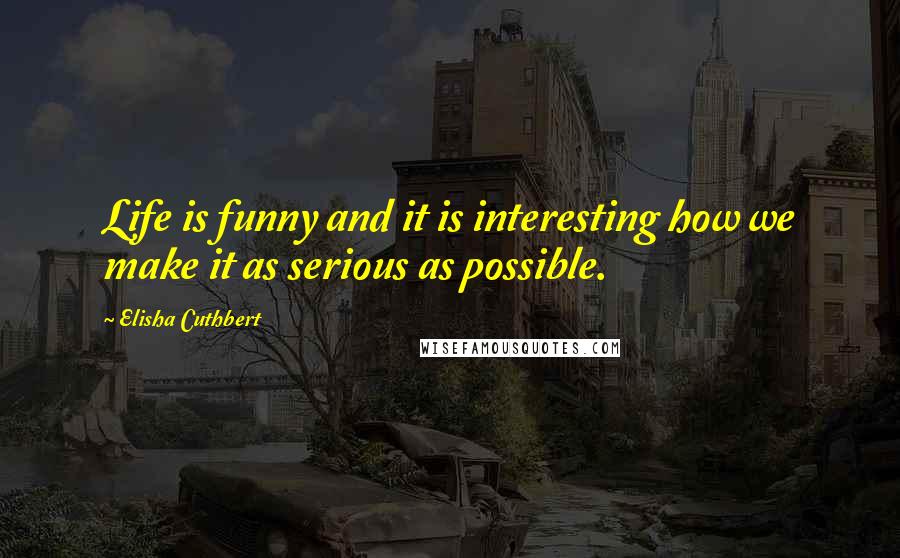 Elisha Cuthbert Quotes: Life is funny and it is interesting how we make it as serious as possible.