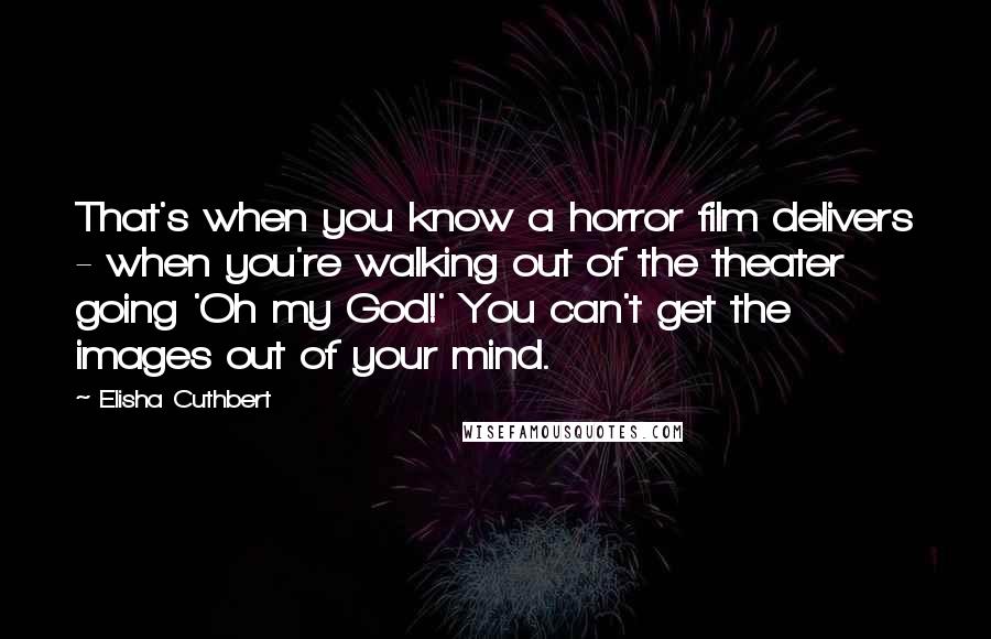 Elisha Cuthbert Quotes: That's when you know a horror film delivers - when you're walking out of the theater going 'Oh my God!' You can't get the images out of your mind.