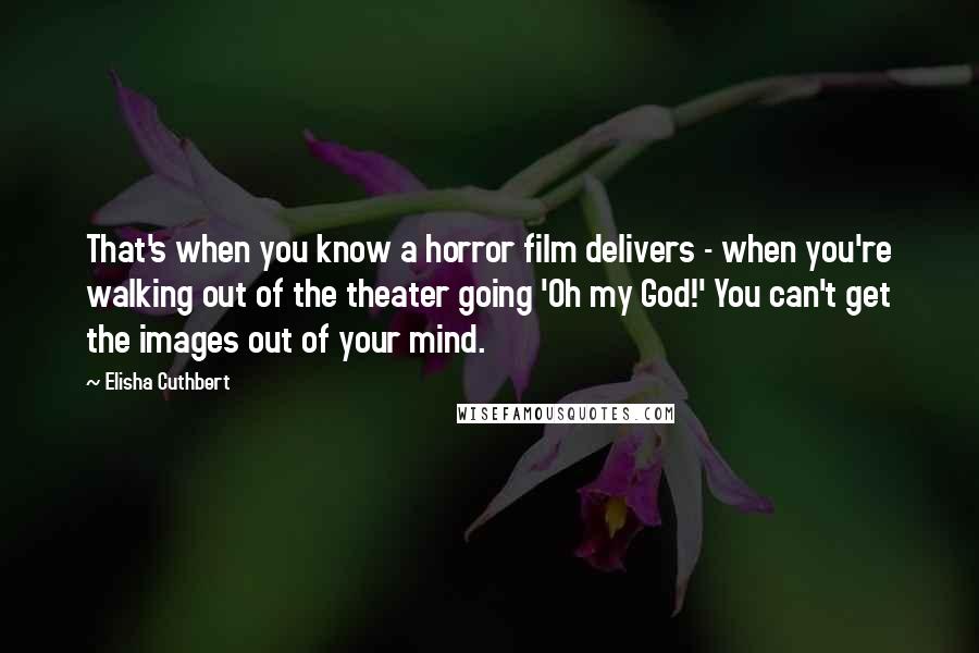 Elisha Cuthbert Quotes: That's when you know a horror film delivers - when you're walking out of the theater going 'Oh my God!' You can't get the images out of your mind.