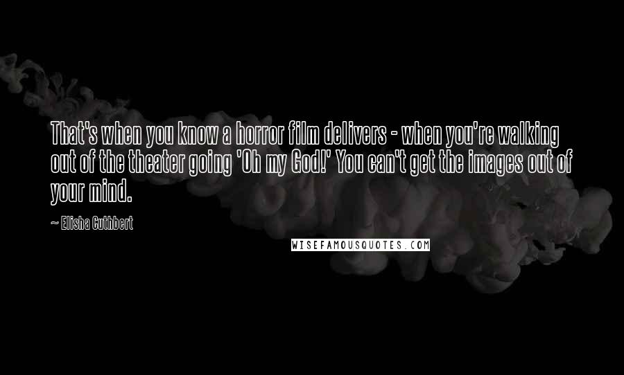 Elisha Cuthbert Quotes: That's when you know a horror film delivers - when you're walking out of the theater going 'Oh my God!' You can't get the images out of your mind.