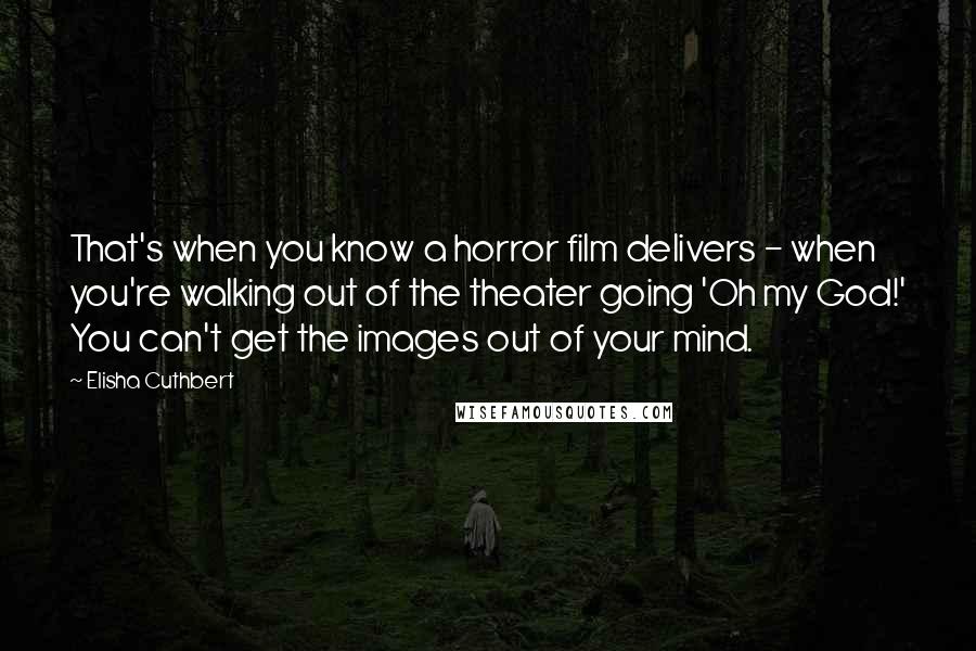 Elisha Cuthbert Quotes: That's when you know a horror film delivers - when you're walking out of the theater going 'Oh my God!' You can't get the images out of your mind.