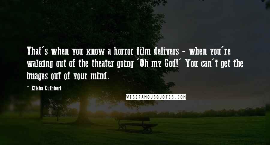 Elisha Cuthbert Quotes: That's when you know a horror film delivers - when you're walking out of the theater going 'Oh my God!' You can't get the images out of your mind.