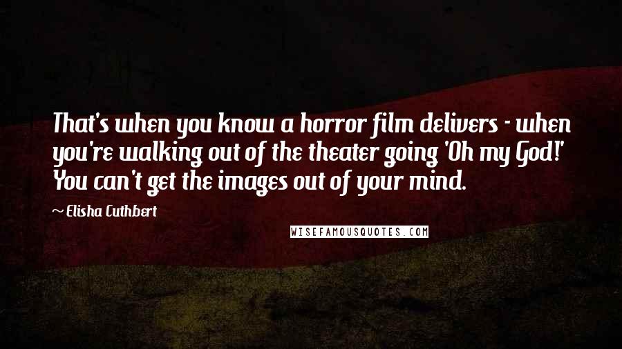 Elisha Cuthbert Quotes: That's when you know a horror film delivers - when you're walking out of the theater going 'Oh my God!' You can't get the images out of your mind.