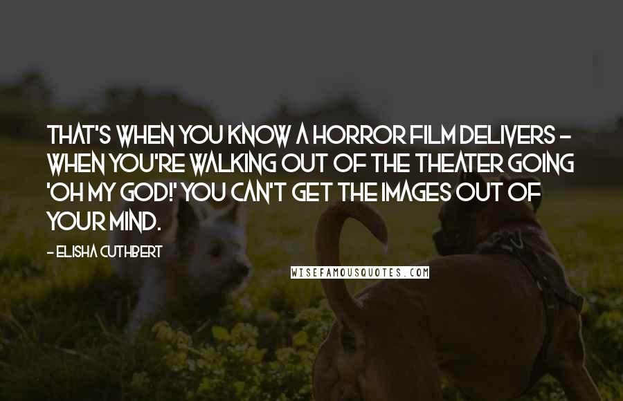 Elisha Cuthbert Quotes: That's when you know a horror film delivers - when you're walking out of the theater going 'Oh my God!' You can't get the images out of your mind.