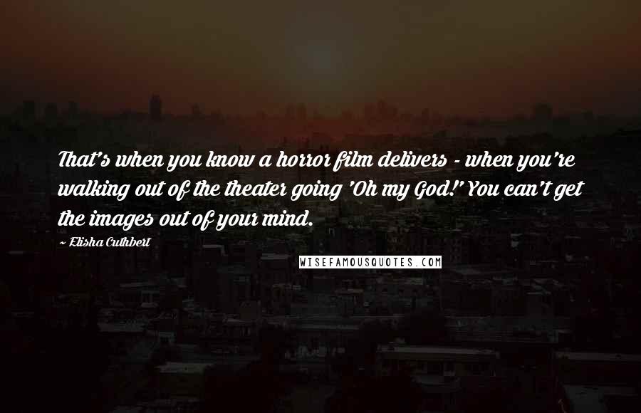 Elisha Cuthbert Quotes: That's when you know a horror film delivers - when you're walking out of the theater going 'Oh my God!' You can't get the images out of your mind.