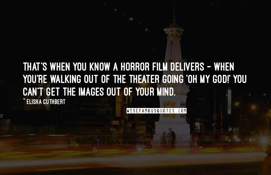 Elisha Cuthbert Quotes: That's when you know a horror film delivers - when you're walking out of the theater going 'Oh my God!' You can't get the images out of your mind.