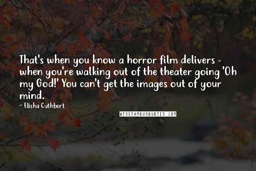 Elisha Cuthbert Quotes: That's when you know a horror film delivers - when you're walking out of the theater going 'Oh my God!' You can't get the images out of your mind.