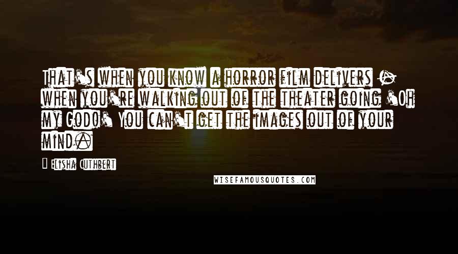 Elisha Cuthbert Quotes: That's when you know a horror film delivers - when you're walking out of the theater going 'Oh my God!' You can't get the images out of your mind.