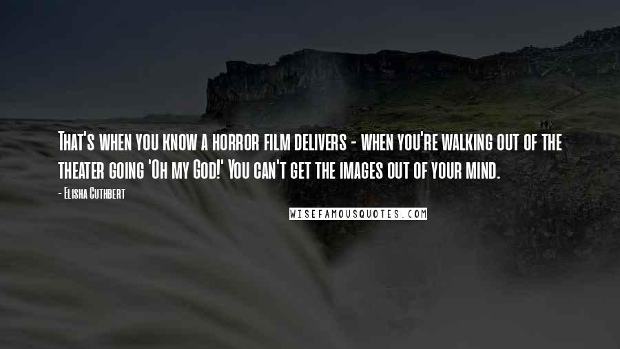 Elisha Cuthbert Quotes: That's when you know a horror film delivers - when you're walking out of the theater going 'Oh my God!' You can't get the images out of your mind.